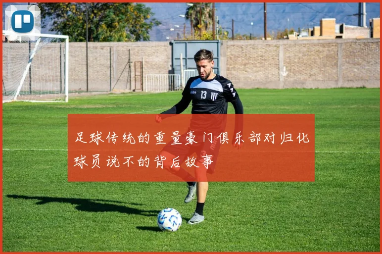 足球传统的重量豪门俱乐部对归化球员说不的背后故事