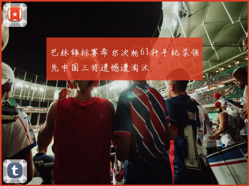 巴林锦标赛希尔次轮61杆平纪录领先中国三将遗憾遭淘汰