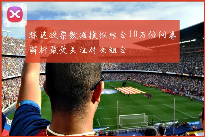 球迷投票数据模拟结合10万份问卷解析最受关注对决组合
